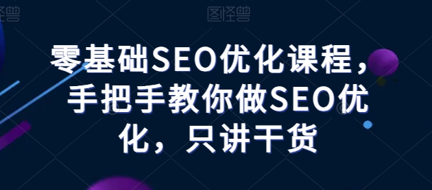 零基础SEO优化课程，手把手教你做SEO优化，只讲干货网赚项目-副业赚钱-互联网创业-资源整合八方网创