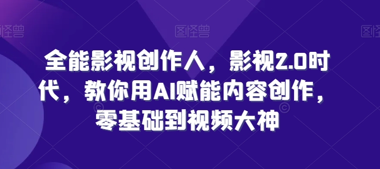 全能影视创作人，影视2.0时代，教你用AI赋能内容创作，​零基础到视频大神网赚项目-副业赚钱-互联网创业-资源整合八方网创