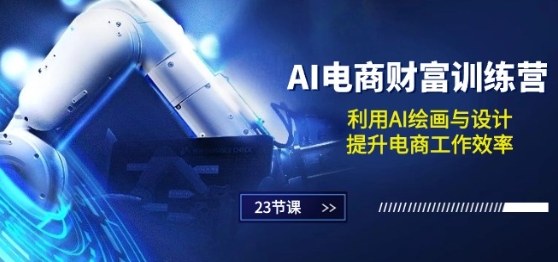 AI电商-财富训练营：利用AI绘画与设计，提升电商工作效率(23节课)网赚项目-副业赚钱-互联网创业-资源整合八方网创