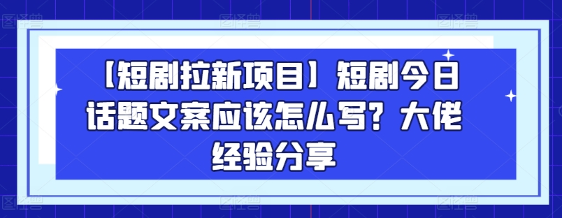 【短剧拉新项目】短剧今日话题文案应该怎么写？大佬经验分享网赚项目-副业赚钱-互联网创业-资源整合八方网创
