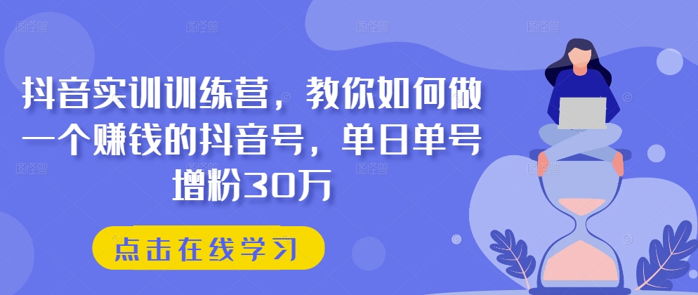 抖音实训训练营，教你如何做一个赚钱的抖音号，单日单号增粉30万网赚项目-副业赚钱-互联网创业-资源整合八方网创