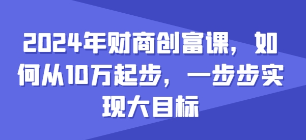 2024年财商创富课，如何从10w起步，一步步实现大目标网赚项目-副业赚钱-互联网创业-资源整合八方网创