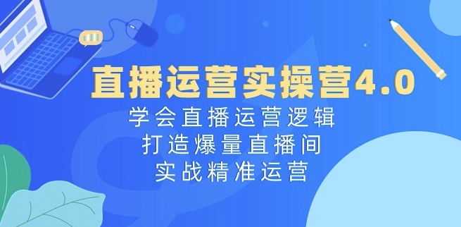直播运营实操营4.0：学会直播运营逻辑，打造爆量直播间，实战精准运营网赚项目-副业赚钱-互联网创业-资源整合八方网创