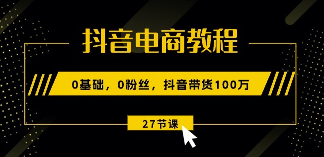 抖音电商教程：0基础，0粉丝，抖音带货100w(27节视频课)网赚项目-副业赚钱-互联网创业-资源整合八方网创