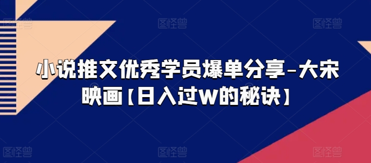 小说推文优秀学员爆单分享-大宋映画【日入过W的秘诀】网赚项目-副业赚钱-互联网创业-资源整合八方网创