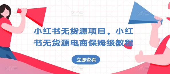 小红书无货源项目，小红书无货源电商保姆级教程网赚项目-副业赚钱-互联网创业-资源整合八方网创