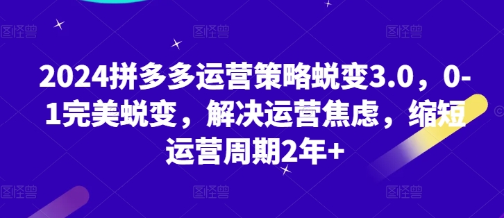 2024拼多多运营策略蜕变3.0，0-1完美蜕变，解决运营焦虑，缩短运营周期2年+网赚项目-副业赚钱-互联网创业-资源整合八方网创