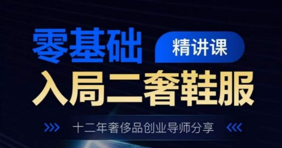 零基础入局二奢鞋服精讲课，十二年奢侈品创业导师分享网赚项目-副业赚钱-互联网创业-资源整合八方网创
