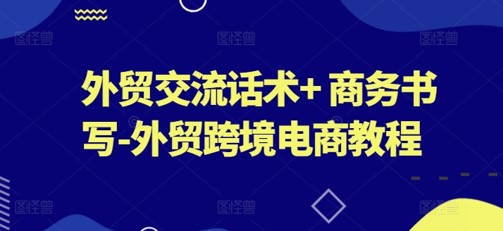 外贸交流话术+ 商务书写-外贸跨境电商教程网赚项目-副业赚钱-互联网创业-资源整合八方网创