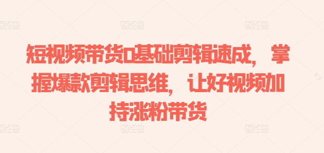 短视频带货0基础剪辑速成，掌握爆款剪辑思维，让好视频加持涨粉带货网赚项目-副业赚钱-互联网创业-资源整合八方网创