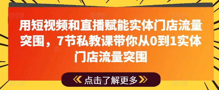 用短视频和直播赋能实体门店流量突围，7节私教课带你从0到1实体门店流量突围网赚项目-副业赚钱-互联网创业-资源整合八方网创