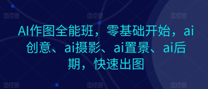 AI作图全能班，零基础开始，ai创意、ai摄影、ai置景、ai后期，快速出图网赚项目-副业赚钱-互联网创业-资源整合八方网创
