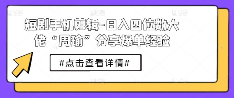短剧手机剪辑-日入四位数大佬“周瑜”分享爆单经验网赚项目-副业赚钱-互联网创业-资源整合八方网创