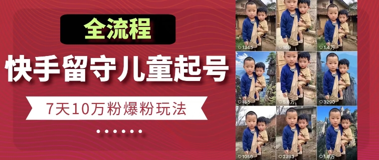 快手留守儿童博同情起号，7天10万粉爆粉玩法，全流程网赚项目-副业赚钱-互联网创业-资源整合八方网创