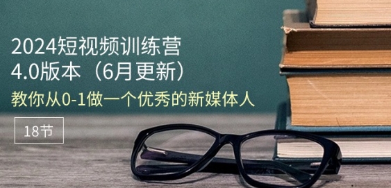 2024短视频训练营-6月4.0版本：教你从0-1做一个优秀的新媒体人(18节)网赚项目-副业赚钱-互联网创业-资源整合八方网创
