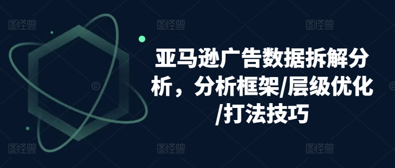 亚马逊广告数据拆解分析，分析框架/层级优化/打法技巧网赚项目-副业赚钱-互联网创业-资源整合八方网创