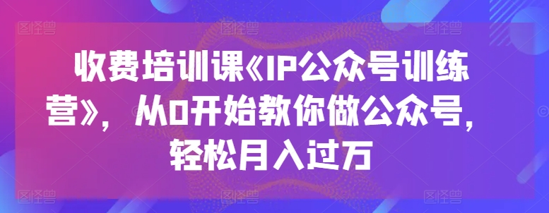 收费培训课《IP公众号训练营》，从0开始教你做公众号，轻松月入过万网赚项目-副业赚钱-互联网创业-资源整合八方网创
