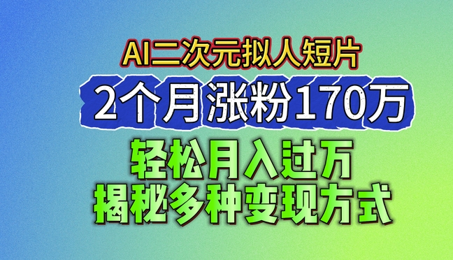 2024最新蓝海AI生成二次元拟人短片，2个月涨粉170万，揭秘多种变现方式网赚项目-副业赚钱-互联网创业-资源整合八方网创