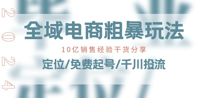 全域电商-粗暴玩法课：10亿销售经验干货分享!定位/免费起号/千川投流网赚项目-副业赚钱-互联网创业-资源整合八方网创