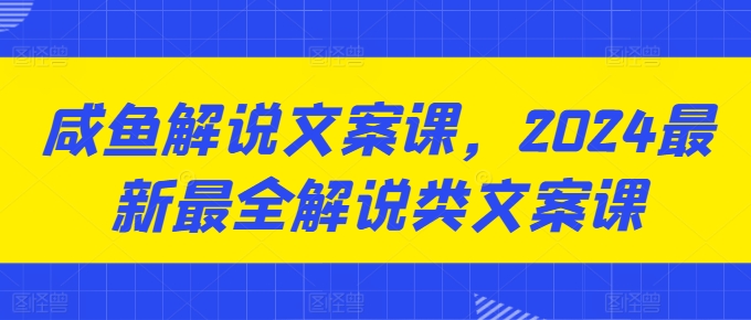 咸鱼解说文案课，2024最新最全解说类文案课网赚项目-副业赚钱-互联网创业-资源整合八方网创