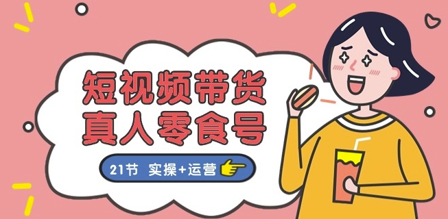 短视频带货&真人零食号：更全面的零食带货教程：21节 实操+运营网赚项目-副业赚钱-互联网创业-资源整合八方网创