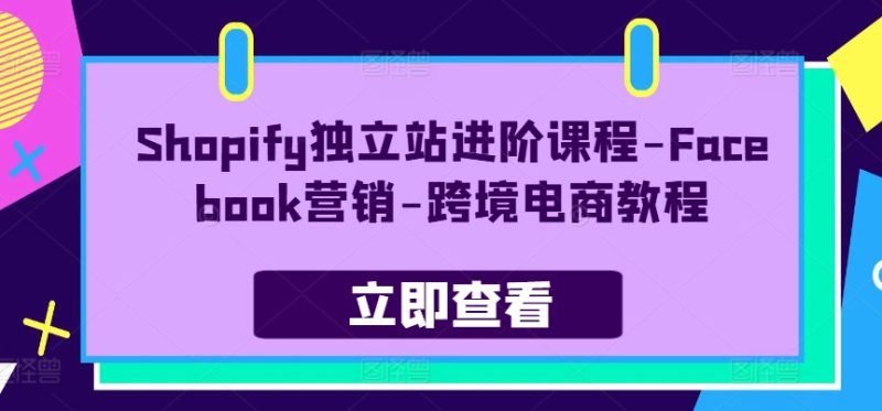 Shopify独立站进阶课程-Facebook营销-跨境电商教程网赚项目-副业赚钱-互联网创业-资源整合八方网创