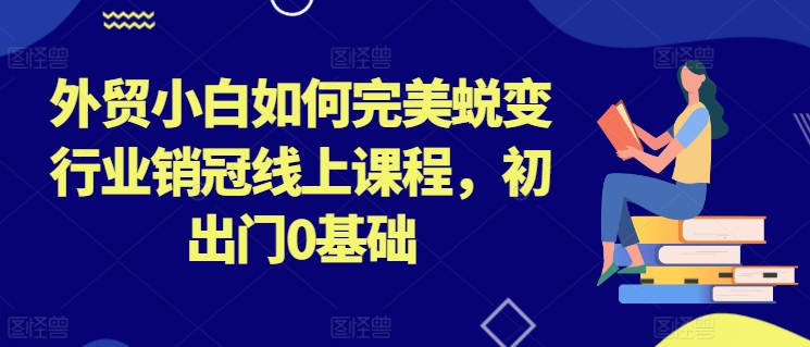 外贸小白如何完美蜕变行业销冠线上课程，初出门0基础网赚项目-副业赚钱-互联网创业-资源整合八方网创