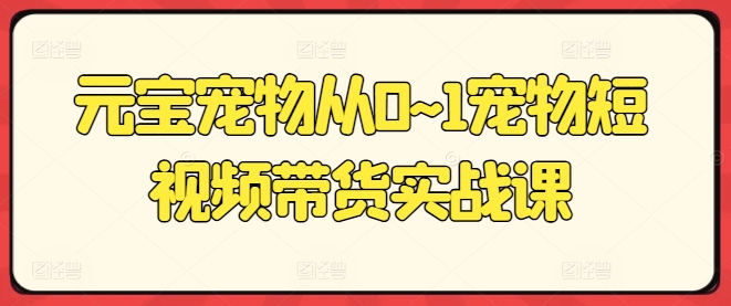 元宝宠物从0~1宠物短视频带货实战课网赚项目-副业赚钱-互联网创业-资源整合八方网创