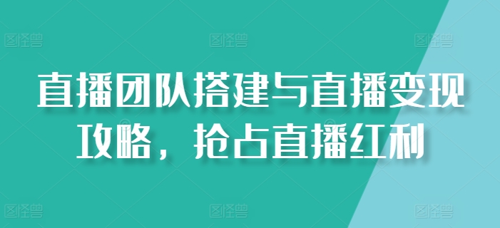 直播团队搭建与直播变现攻略，抢占直播红利网赚项目-副业赚钱-互联网创业-资源整合八方网创