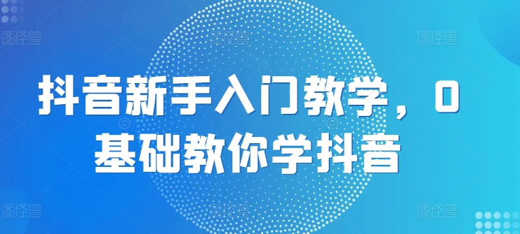 抖音新手入门教学，0基础教你学抖音网赚项目-副业赚钱-互联网创业-资源整合八方网创