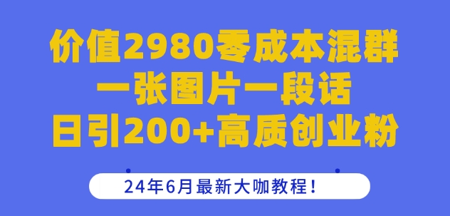 价值2980零成本混群一张图片一段话日引200+高质创业粉，24年6月最新大咖教程网赚项目-副业赚钱-互联网创业-资源整合八方网创