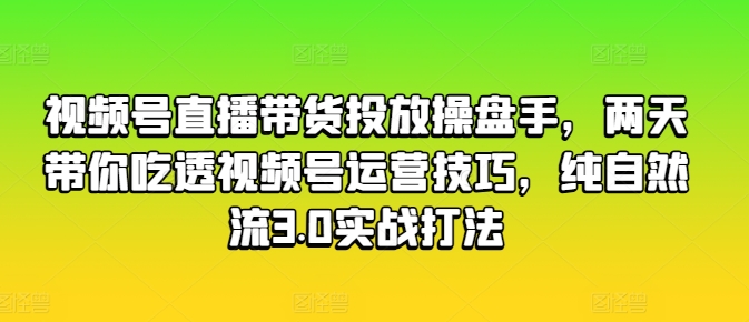 视频号直播带货投放操盘手，两天带你吃透视频号运营技巧，纯自然流3.0实战打法网赚项目-副业赚钱-互联网创业-资源整合八方网创