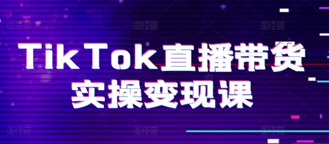 TikTok直播带货实操变现课：系统起号、科学复盘、变现链路、直播配置、小店操作流程、团队搭建等。网赚项目-副业赚钱-互联网创业-资源整合八方网创