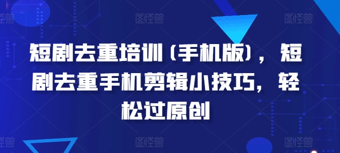 短剧去重培训(手机版)，短剧去重手机剪辑小技巧，轻松过原创网赚项目-副业赚钱-互联网创业-资源整合八方网创