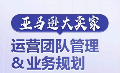 亚马逊大卖家-运营团队管理&业务规划，为你揭秘如何打造超强实力的运营团队网赚项目-副业赚钱-互联网创业-资源整合八方网创