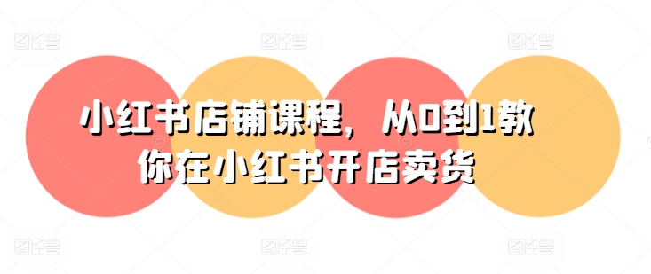 小红书店铺课程，从0到1教你在小红书开店卖货网赚项目-副业赚钱-互联网创业-资源整合八方网创