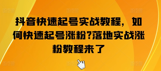 抖音快速起号实战教程，如何快速起号涨粉?落地实战涨粉教程来了网赚项目-副业赚钱-互联网创业-资源整合八方网创