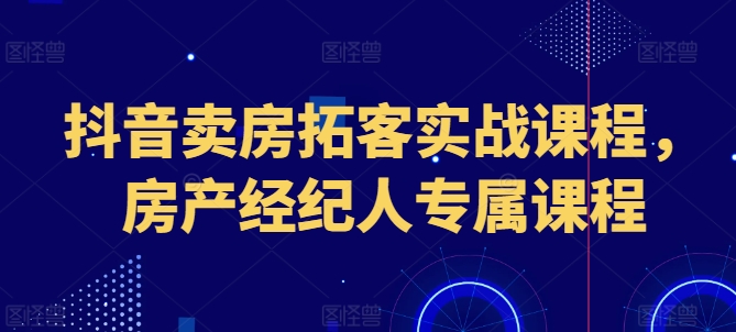 抖音卖房拓客实战课程，房产经纪人专属课程网赚项目-副业赚钱-互联网创业-资源整合八方网创