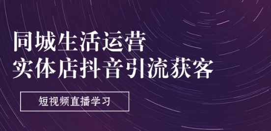 同城生活运营-实体店抖音引流获客：短视频直播学习(9节课)网赚项目-副业赚钱-互联网创业-资源整合八方网创