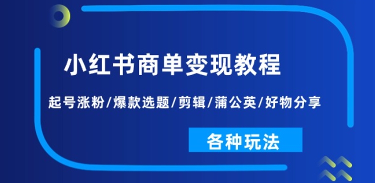 小红书商单变现教程：起号涨粉/爆款选题/剪辑/蒲公英/好物分享/各种玩法网赚项目-副业赚钱-互联网创业-资源整合八方网创