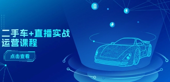 二手车+直播实战运营课程：直播推荐/短视频推荐/千川投放/直播全流程网赚项目-副业赚钱-互联网创业-资源整合八方网创