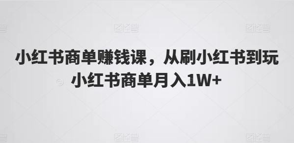 小红书商单赚钱课，从刷小红书到玩小红书商单月入1W+网赚项目-副业赚钱-互联网创业-资源整合八方网创