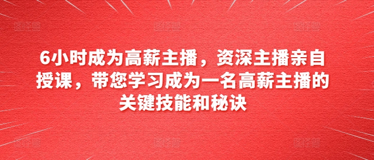 6小时成为高薪主播，资深主播亲自授课，带您学习成为一名高薪主播的关键技能和秘诀网赚项目-副业赚钱-互联网创业-资源整合八方网创