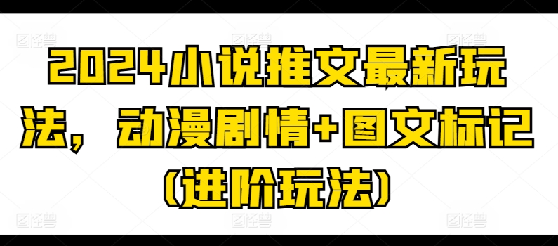 2024小说推文最新玩法，动漫剧情+图文标记(进阶玩法)网赚项目-副业赚钱-互联网创业-资源整合八方网创