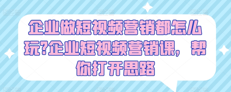 企业做短视频营销都怎么玩?企业短视频营销课，帮你打开思路网赚项目-副业赚钱-互联网创业-资源整合八方网创