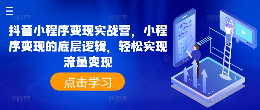 抖音小程序变现实战营，小程序变现的底层逻辑，轻松实现流量变现网赚项目-副业赚钱-互联网创业-资源整合八方网创