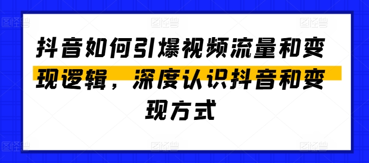 抖音如何引爆视频流量和变现逻辑，深度认识抖音和变现方式网赚项目-副业赚钱-互联网创业-资源整合八方网创
