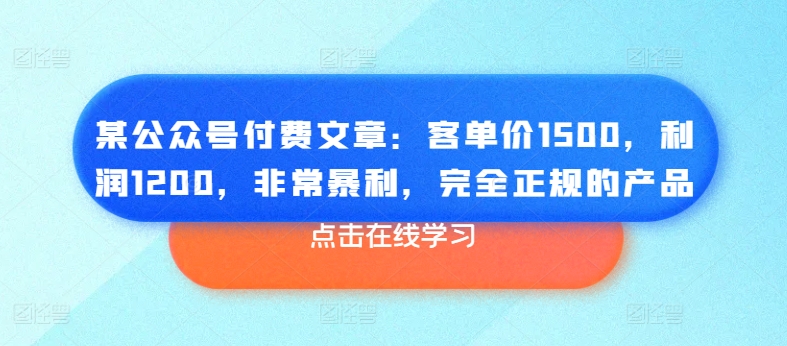 某公众号付费文章：客单价1500，利润1200，非常暴利，完全正规的产品网赚项目-副业赚钱-互联网创业-资源整合八方网创