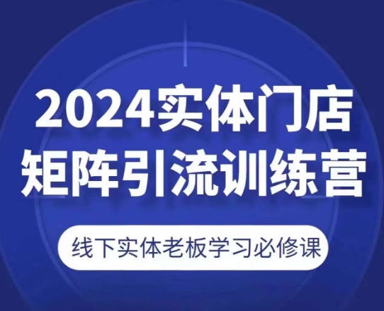 2024实体门店矩阵引流训练营，线下实体老板学习必修课网赚项目-副业赚钱-互联网创业-资源整合八方网创