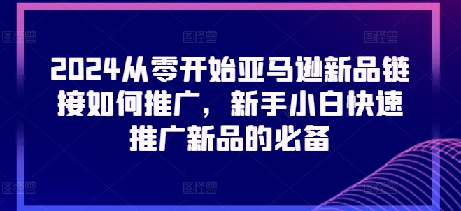 2024从零开始亚马逊新品链接如何推广，新手小白快速推广新品的必备网赚项目-副业赚钱-互联网创业-资源整合八方网创